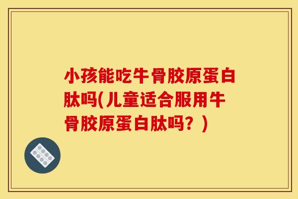 小孩能吃牛骨胶原蛋白肽吗(儿童适合服用牛骨胶原蛋白肽吗？)