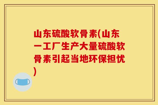 山东硫酸软骨素(山东一工厂生产大量硫酸软骨素引起当地环保担忧)