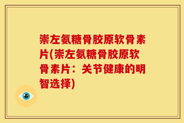 崇左氨糖骨胶原软骨素片(崇左氨糖骨胶原软骨素片：关节健康的明智选择)