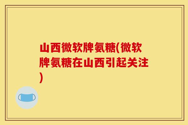山西微软牌氨糖(微软牌氨糖在山西引起关注)