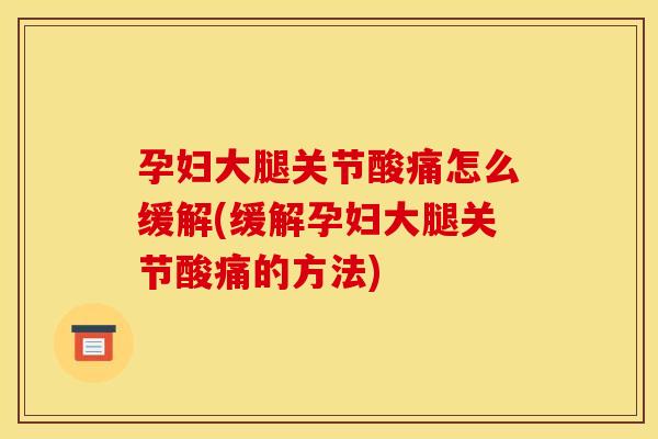孕妇大腿关节酸痛怎么缓解(缓解孕妇大腿关节酸痛的方法)