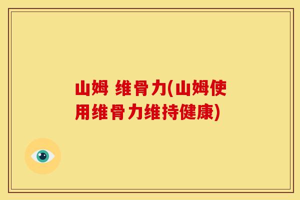 山姆 维骨力(山姆使用维骨力维持健康)