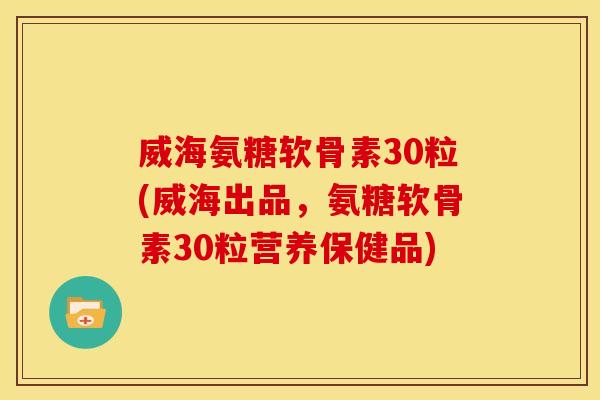 威海氨糖软骨素30粒(威海出品，氨糖软骨素30粒营养保健品)