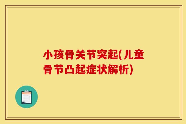 小孩骨关节突起(儿童骨节凸起症状解析)