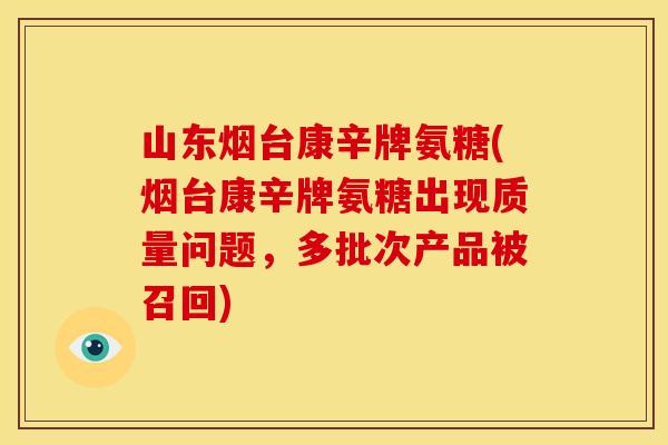 山东烟台康辛牌氨糖(烟台康辛牌氨糖出现质量问题，多批次产品被召回)