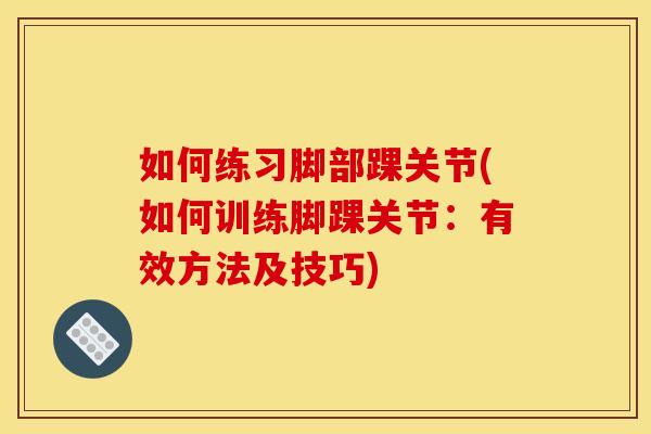 如何练习脚部踝关节(如何训练脚踝关节：有效方法及技巧)
