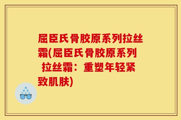 屈臣氏骨胶原系列拉丝霜(屈臣氏骨胶原系列 拉丝霜：重塑年轻紧致肌肤)