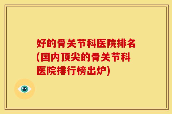 好的骨关节科医院排名(国内的骨关节科医院排行榜出炉)