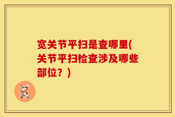 宽关节平扫是查哪里(关节平扫检查涉及哪些部位？)