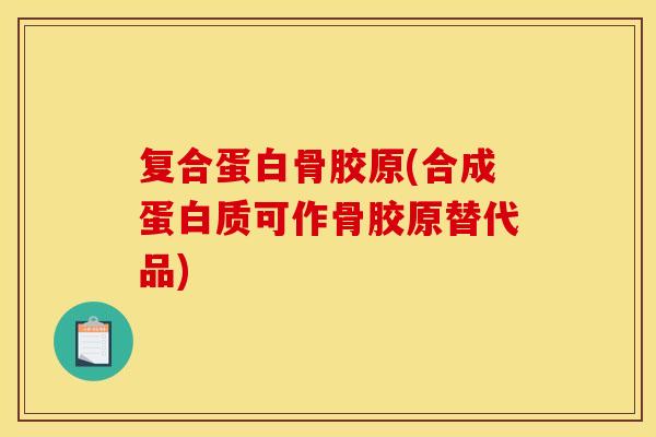 复合蛋白骨胶原(合成蛋白质可作骨胶原替代品)