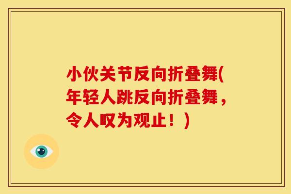 小伙关节反向折叠舞(年轻人跳反向折叠舞，令人叹为观止！)
