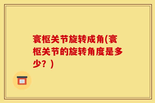 寰枢关节旋转成角(寰枢关节的旋转角度是多少？)