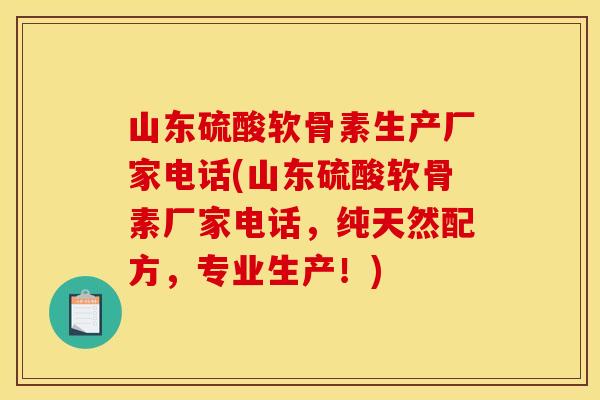 山东硫酸软骨素生产厂家电话(山东硫酸软骨素厂家电话，纯天然配方，专业生产！)