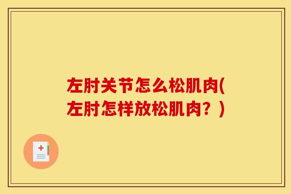 左肘关节怎么松肌肉(左肘怎样放松肌肉？)