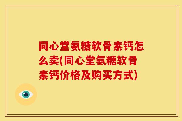 同心堂氨糖软骨素钙怎么卖(同心堂氨糖软骨素钙价格及购买方式)