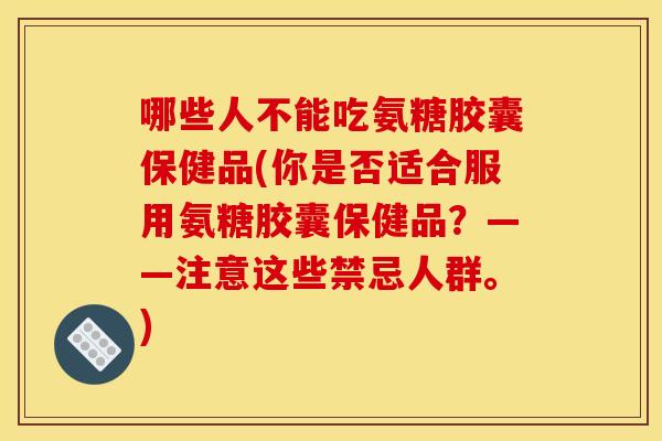 哪些人不能吃氨糖胶囊保健品(你是否适合服用氨糖胶囊保健品？——注意这些禁忌人群。)