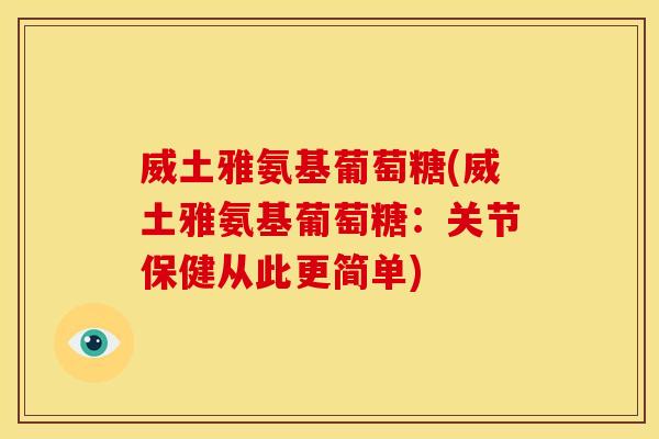威土雅氨基葡萄糖(威土雅氨基葡萄糖：关节保健从此更简单)