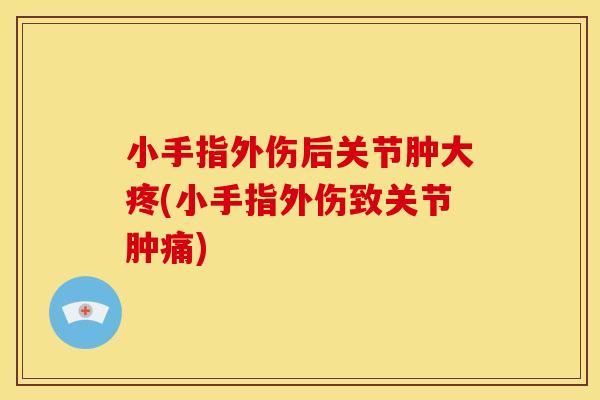 小手指外伤后关节肿大疼(小手指外伤致关节肿痛)