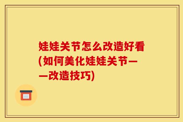 娃娃关节怎么改造好看(如何美化娃娃关节——改造技巧)