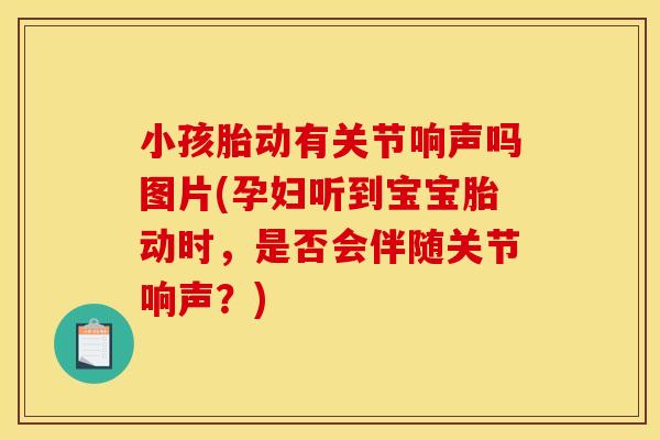 小孩胎动有关节响声吗图片(孕妇听到宝宝胎动时，是否会伴随关节响声？)
