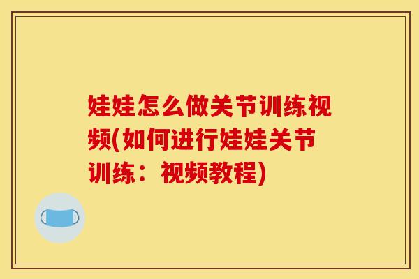 娃娃怎么做关节训练视频(如何进行娃娃关节训练：视频教程)
