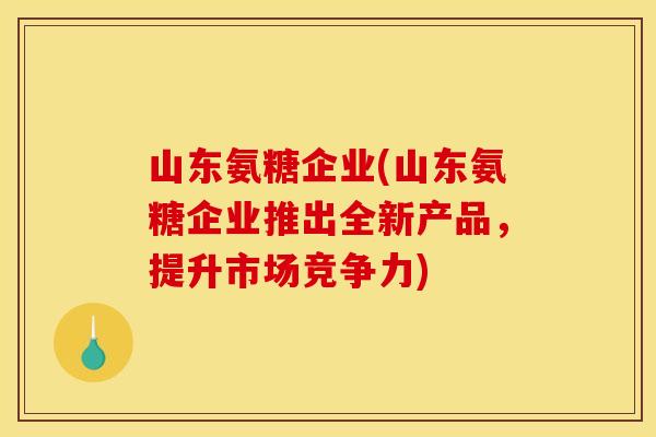 山东氨糖企业(山东氨糖企业推出全新产品，提升市场竞争力)