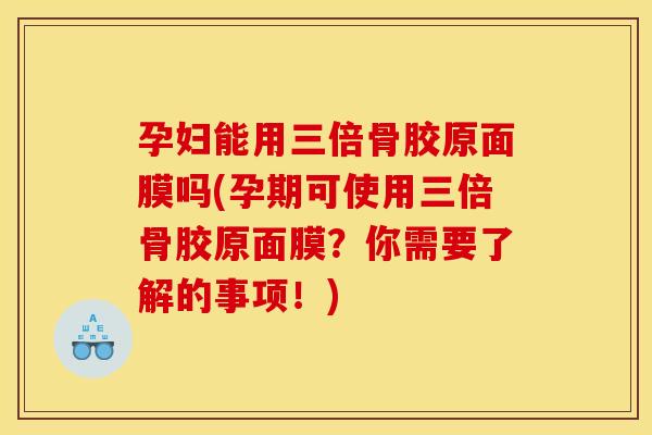 孕妇能用三倍骨胶原面膜吗(孕期可使用三倍骨胶原面膜？你需要了解的事项！)