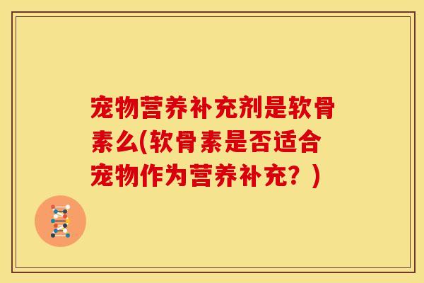 宠物营养补充剂是软骨素么(软骨素是否适合宠物作为营养补充？)