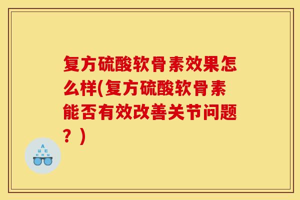 复方硫酸软骨素效果怎么样(复方硫酸软骨素能否有效改善关节问题？)