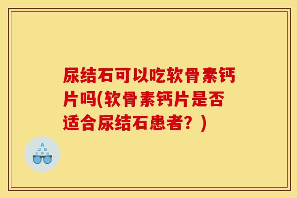 尿结石可以吃软骨素钙片吗(软骨素钙片是否适合尿结石患者？)