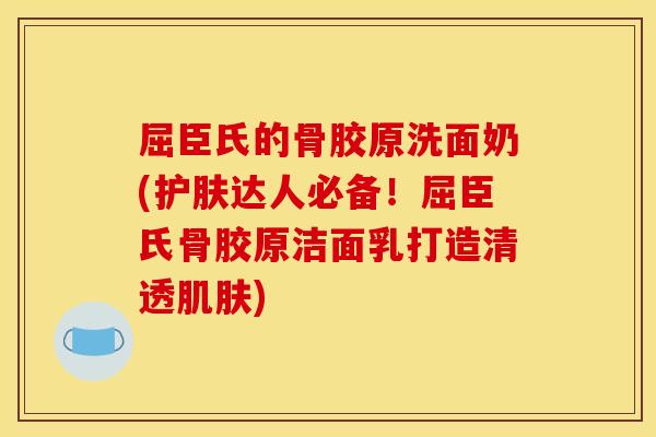 屈臣氏的骨胶原洗面奶(护肤达人必备！屈臣氏骨胶原洁面乳打造清透肌肤)