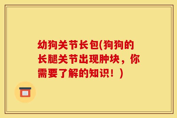 幼狗关节长包(狗狗的长腿关节出现肿块，你需要了解的知识！)