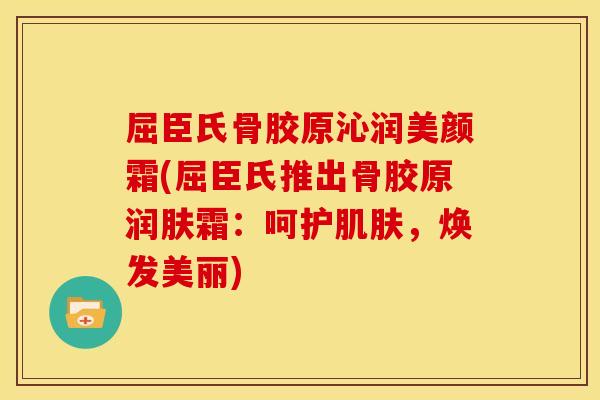 屈臣氏骨胶原沁润美颜霜(屈臣氏推出骨胶原润肤霜：呵护肌肤，焕发美丽)