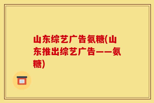 山东综艺广告氨糖(山东推出综艺广告——氨糖)