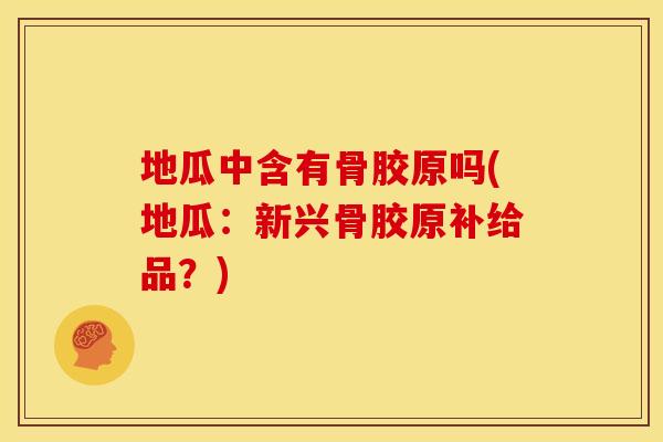 地瓜中含有骨胶原吗(地瓜：新兴骨胶原补给品？)