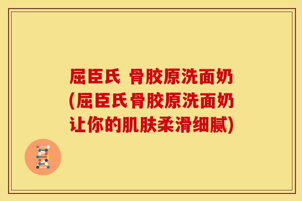 屈臣氏 骨胶原洗面奶(屈臣氏骨胶原洗面奶让你的肌肤柔滑细腻)