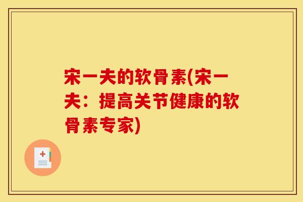 宋一夫的软骨素(宋一夫：提高关节健康的软骨素专家)