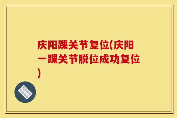 庆阳踝关节复位(庆阳一踝关节脱位成功复位)