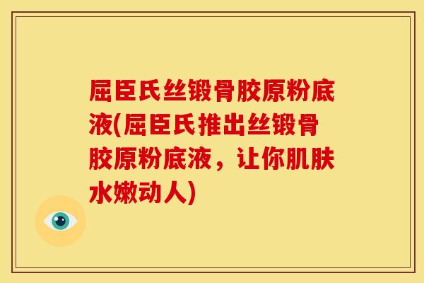 屈臣氏丝锻骨胶原粉底液(屈臣氏推出丝锻骨胶原粉底液，让你肌肤水嫩动人)