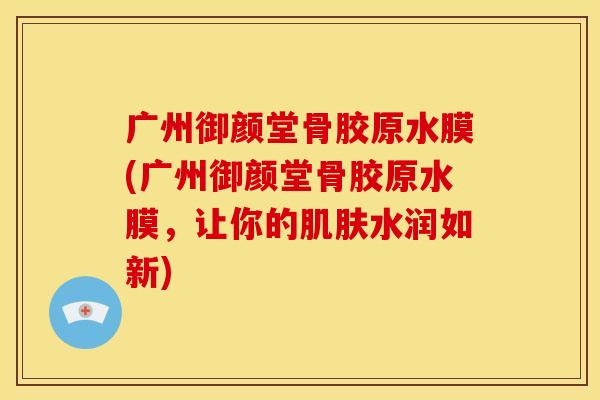 广州御颜堂骨胶原水膜(广州御颜堂骨胶原水膜，让你的肌肤水润如新)