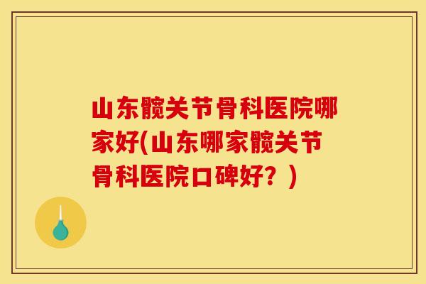 山东髋关节骨科医院哪家好(山东哪家髋关节骨科医院口碑好？)