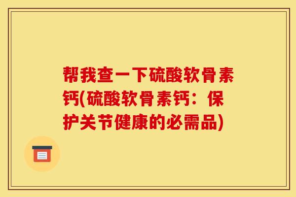 帮我查一下硫酸软骨素钙(硫酸软骨素钙：保护关节健康的必需品)