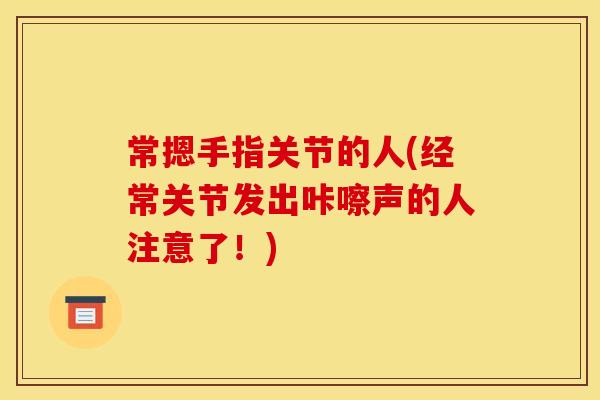 常摁手指关节的人(经常关节发出咔嚓声的人注意了！)