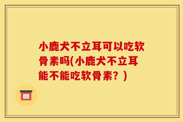 小鹿犬不立耳可以吃软骨素吗(小鹿犬不立耳能不能吃软骨素？)