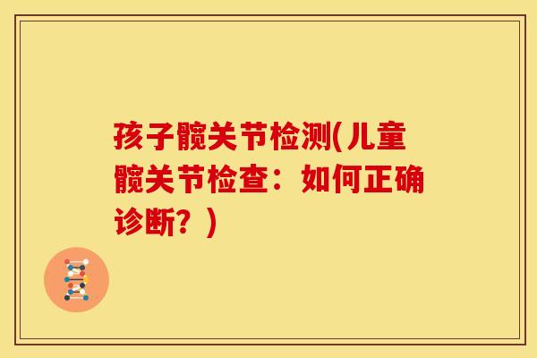 孩子髋关节检测(儿童髋关节检查：如何正确诊断？)