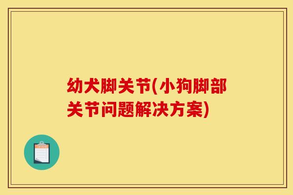 幼犬脚关节(小狗脚部关节问题解决方案)