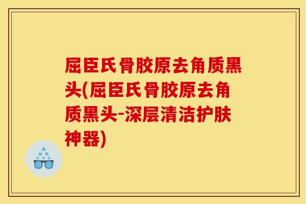 屈臣氏骨胶原去角质黑头(屈臣氏骨胶原去角质黑头-深层清洁护肤神器)