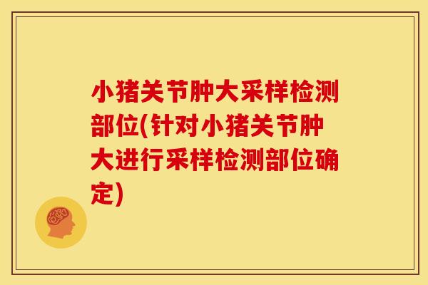 小猪关节肿大采样检测部位(针对小猪关节肿大进行采样检测部位确定)