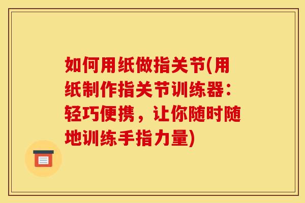 如何用纸做指关节(用纸制作指关节训练器：轻巧便携，让你随时随地训练手指力量)