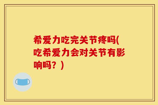 希爱力吃完关节疼吗(吃希爱力会对关节有影响吗？)